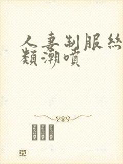 人妻制服丝袜另类潮喷