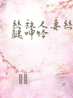 丝袜人妻丝袜美腿呻吟
