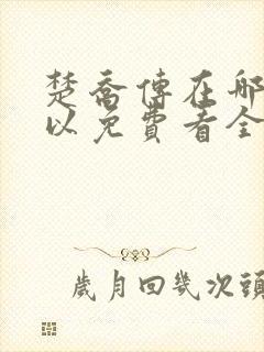 楚乔传在哪里可以免费看全集