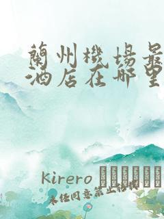 兰州机场最近的酒店在哪里