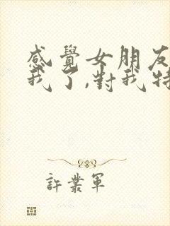 感觉女朋友不爱我了,对我特别冷淡