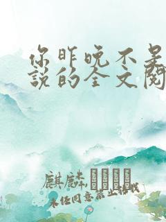 你昨晚不是这样说的全文阅读