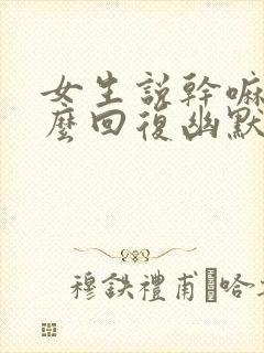 女生说干嘛呢怎么回复幽默
