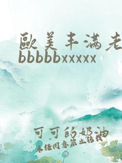 欧美丰满老熟妇bbbbbxxxxx