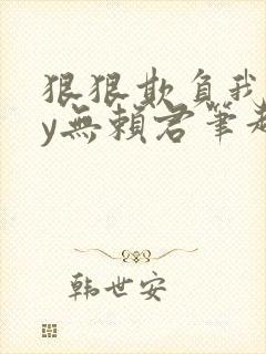 狠狠欺负我吧by无赖君笔趣阁最新章节列表