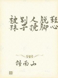 被别人脱鞋子和袜子挠脚心