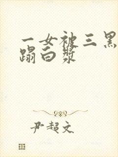 一女被三黑人糟蹋白浆