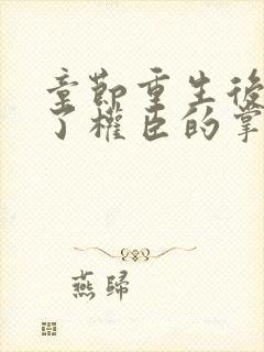 章节重生后我成了权臣的掌中娇