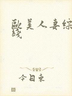 欧美人妻综合在线 欧美人妻综合在线