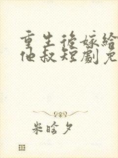 重生后嫁给前任他叔短剧免费观看