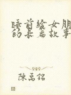 睡前给女朋友讲的长篇故事大全