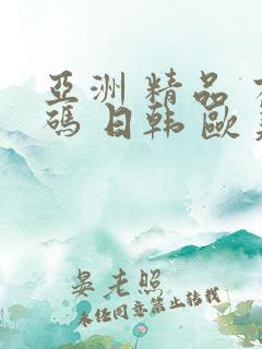 亚洲 精品 有码 日韩 欧美 亚洲 精品 有码 日韩 欧美