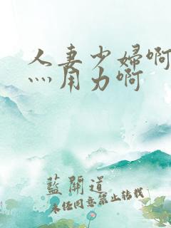 人妻少妇啊灬啊灬用力啊