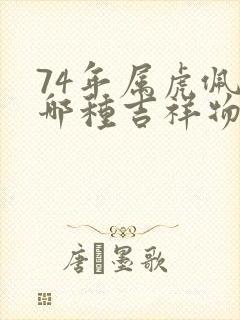 74年属虎佩戴哪种吉祥物招财