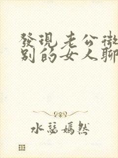 发现老公微信和别的女人聊天