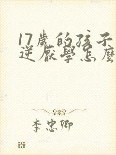 17岁的孩子叛逆厌学怎么办