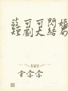 苏可可闪婚成宠短剧大结局