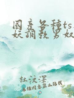 国产各种ts人妖调教男奴网站
