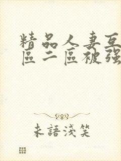 精品人妻互换一区二区被强行