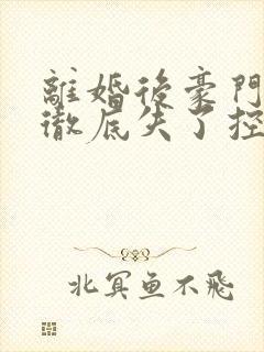 离婚后豪门前夫彻底失了控全文免费
