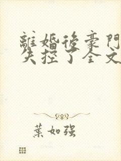 离婚后豪门前夫失控了全文阅读