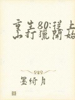 重生80:从上山打猎开始发家致富最新更新