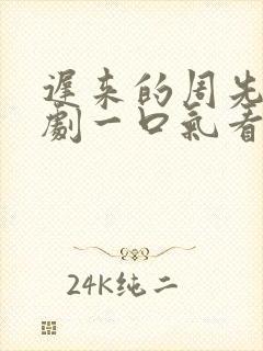 迟来的周先生短剧一口气看完