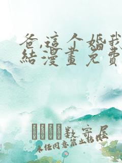 爸,这个婚我不结漫画免费观看 爸,这个婚我不结漫画免费观看