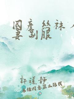 国产 丝袜 人妻 制服