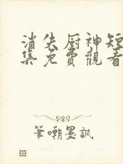消失厨神短剧全集免费观看