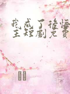 我成了后悔文男主短剧免费观看全集