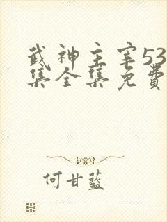 武神主宰533集全集免费播放