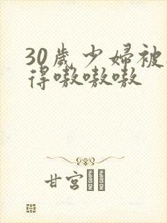 30岁少妇被搞得嗷嗷嗷