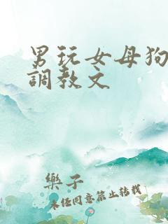 男玩女母狗粗口调教文