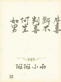 如何判断摩羯座男生喜不喜欢你