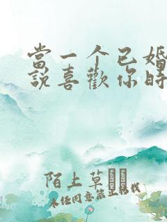 当一个已婚男人说喜欢你时该怎么办