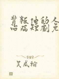 背叛他的人求他治病短剧免费
