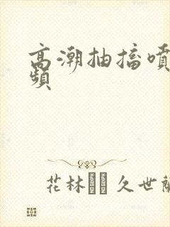 高潮抽搐喷潮视频