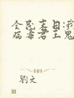 全民末日:我,病毒君王鬼神阎罗在线阅读 全民末日:我,病毒君王鬼神阎罗在线阅读