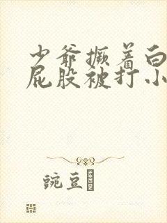 少爷撅着白嫩光屁股被打小说
