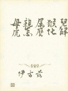 母亲属猴儿子属虎怎么化解