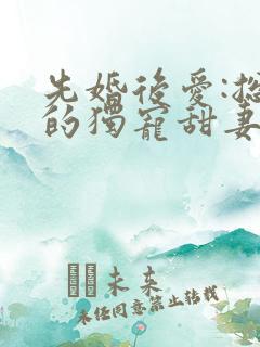 先婚后爱:总裁的独宠甜妻