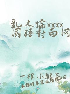 乱人伦xxxx国语对白网站