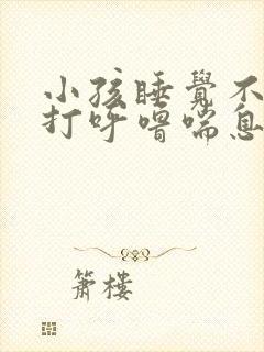 小孩睡觉不张嘴打呼噜喘息声比较大
