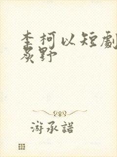 李柯以短剧玫瑰炙野