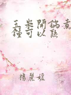 玉米开锅煮几分钟可以熟