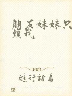 朋友妹妹只喜欢烦我