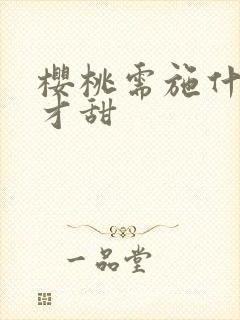 樱桃需施什么肥才甜