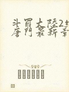 斗罗大陆2绝世唐门最新章节小说 斗罗大陆2绝世唐门最新章节小说