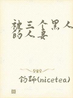 被三个黑人中出的人妻